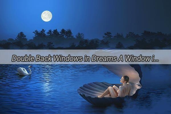 Double Back Windows in Dreams A Window into Hidden Meanings and Personal Insights